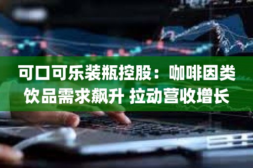 可口可乐装瓶控股：咖啡因类饮品需求飙升 拉动营收增长