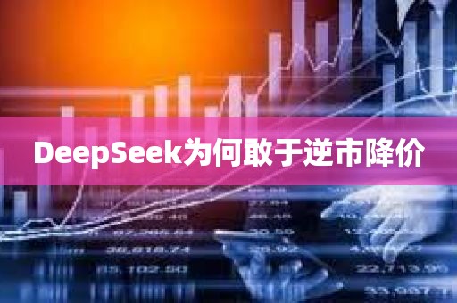 DeepSeek为何敢于逆市降价