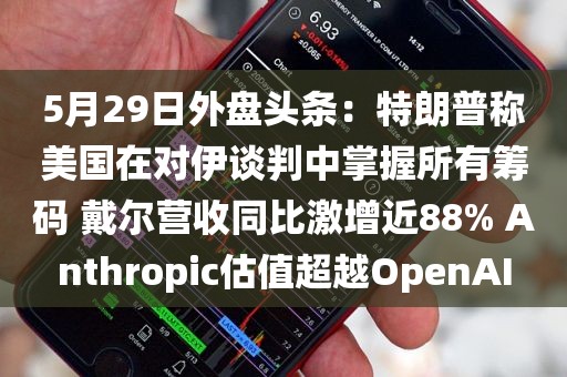 5月29日外盘头条：特朗普称美国在对伊谈判中掌握所有筹码 戴尔营收同比激增近88% Anthropic估值超越OpenAI