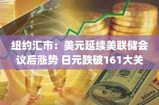 纽约汇市：美元延续美联储会议后涨势 日元跌破161大关