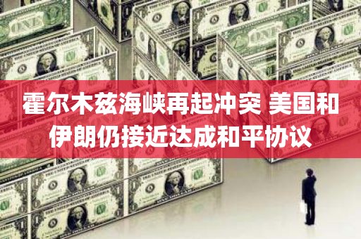 霍尔木兹海峡再起冲突 美国和伊朗仍接近达成和平协议 霍尔木兹海峡再起冲突 美国和伊朗仍接近达成和平协议