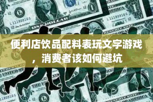 便利店饮品配料表玩文字游戏，消费者该如何避坑