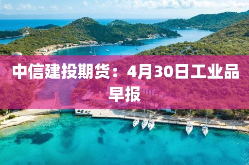 中信建投期货：4月30日工业品早报
