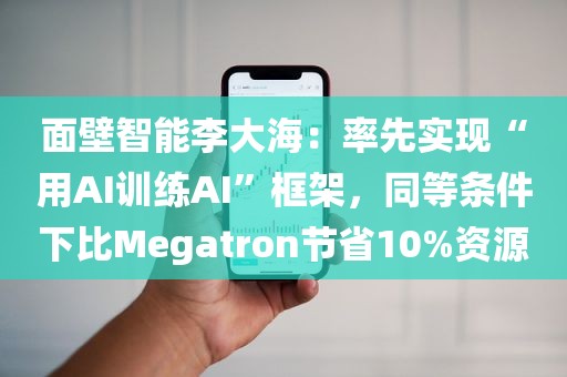 面壁智能李大海：率先实现“用AI训练AI	”框架	，同等条件下比Megatron节省10%资源