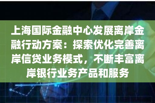 上海国际金融中心发展离岸金融行动方案：探索优化完善离岸信贷业务模式，不断丰富离岸银行业务产品和服务