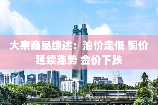 大宗商品综述：油价走低 铜价延续涨势 金价下跌