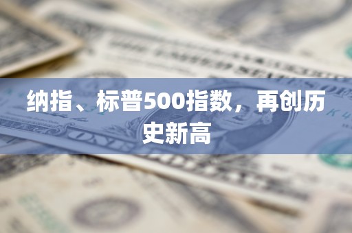 纳指、标普500指数，再创历史新高