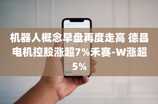 机器人概念早盘再度走高 德昌电机控股涨超7%禾赛-W涨超5%