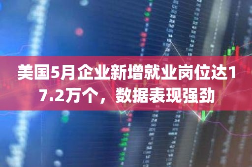 美国5月企业新增就业岗位达17.2万个，数据表现强劲