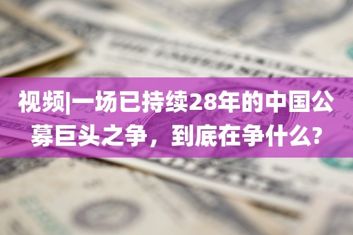 视频|一场已持续28年的中国公募巨头之争，到底在争什么?