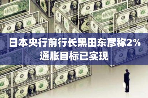 日本央行前行长黑田东彦称2%通胀目标已实现