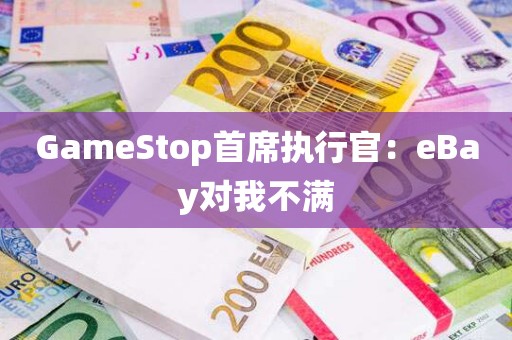 GameStop首席执行官：eBay对我不满