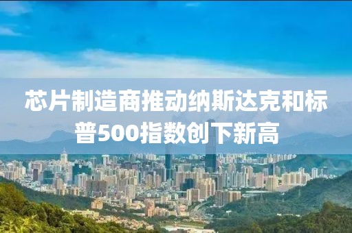 芯片制造商推动纳斯达克和标普500指数创下新高