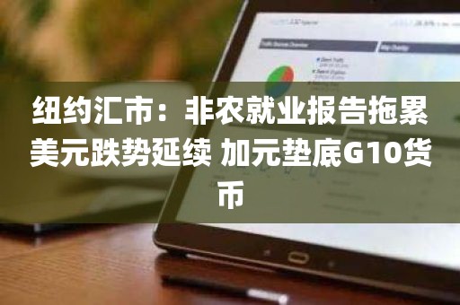 纽约汇市：非农就业报告拖累美元跌势延续 加元垫底G10货币