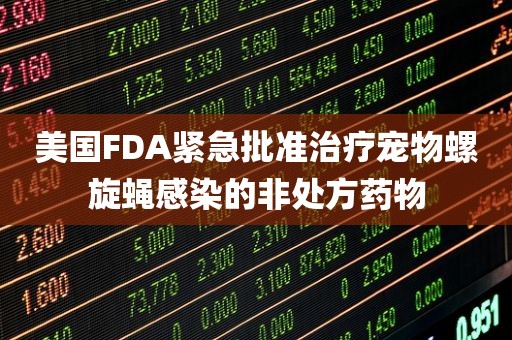 美国FDA紧急批准治疗宠物螺旋蝇感染的非处方药物