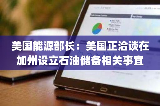 美国能源部长：美国正洽谈在加州设立石油储备相关事宜