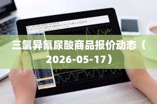三氯异氰尿酸商品报价动态（2026-05-17）