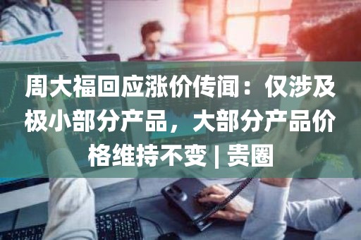 周大福回应涨价传闻：仅涉及极小部分产品，大部分产品价格维持不变 | 贵圈