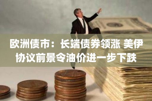 欧洲债市:长端债券领涨 美伊协议前景令油价进一步下跌 欧洲债市:长端债券领涨 美伊协议前景令油价进一步下跌