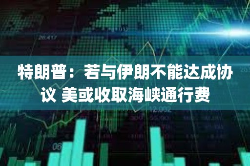 特朗普：若与伊朗不能达成协议 美或收取海峡通行费