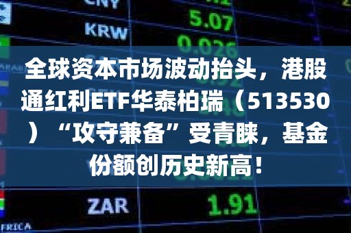 全球资本市场波动抬头，港股通红利ETF华泰柏瑞（513530）“攻守兼备”受青睐	，基金份额创历史新高！