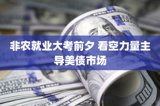 非农就业大考前夕 看空力量主导美债市场