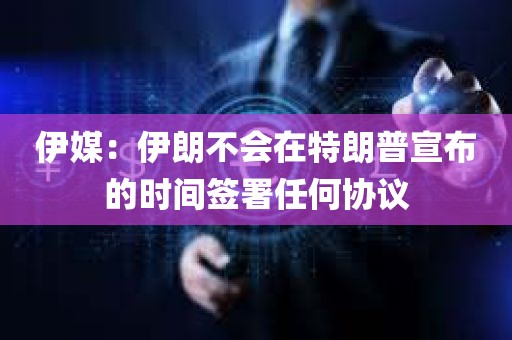 伊媒：伊朗不会在特朗普宣布的时间签署任何协议