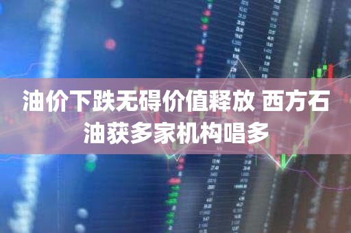油价下跌无碍价值释放 西方石油获多家机构唱多
