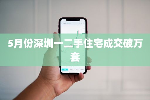 5月份深圳一二手住宅成交破万套