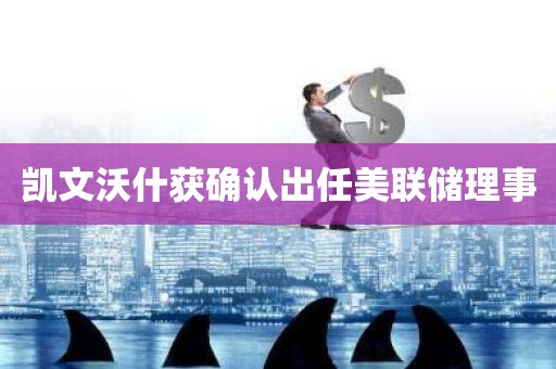 凯文沃什获确认出任美联储理事