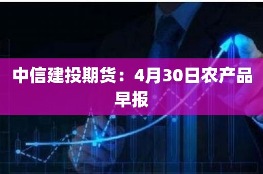 中信建投期货：4月30日农产品早报