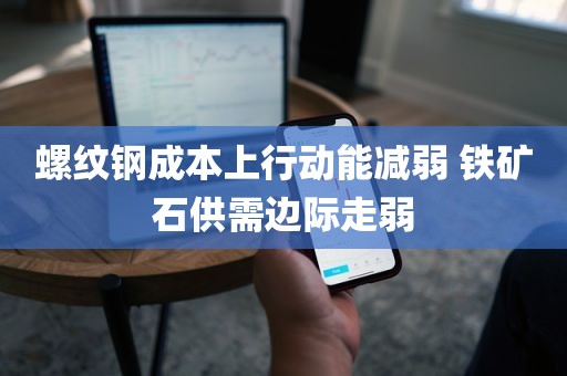 螺纹钢成本上行动能减弱 铁矿石供需边际走弱