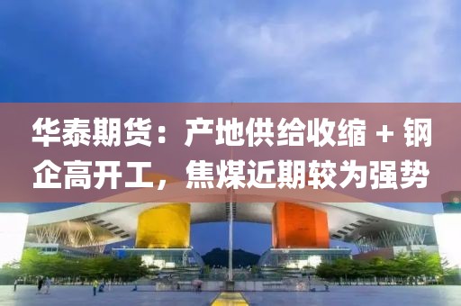 华泰期货：产地供给收缩 + 钢企高开工，焦煤近期较为强势