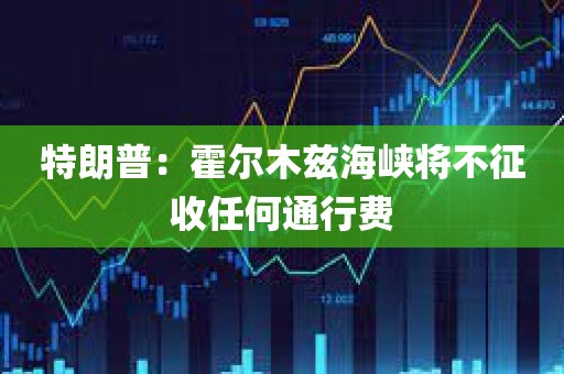 特朗普：霍尔木兹海峡将不征收任何通行费