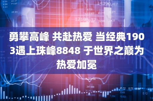 勇攀高峰 共赴热爱 当经典1903遇上珠峰8848 于世界之巅为热爱加冕