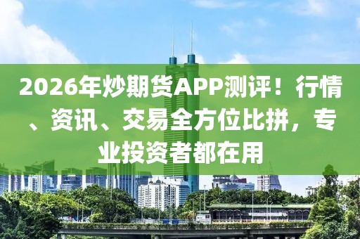 2026年炒期货APP测评！行情、资讯、交易全方位比拼，专业投资者都在用