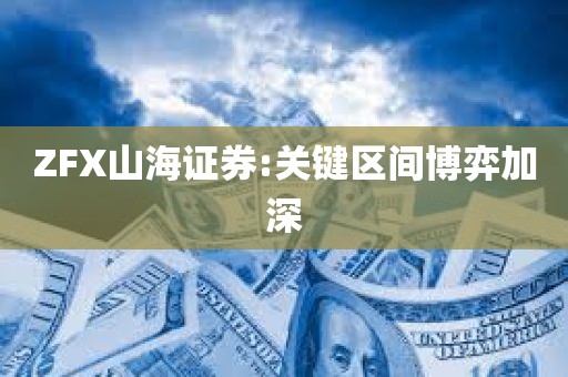 ZFX山海证券:关键区间博弈加深