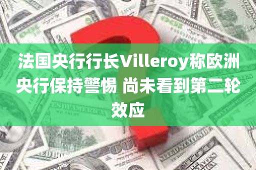 法国央行行长Villeroy称欧洲央行保持警惕 尚未看到第二轮效应