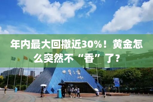 年内最大回撤近30%！黄金怎么突然不“香”了？