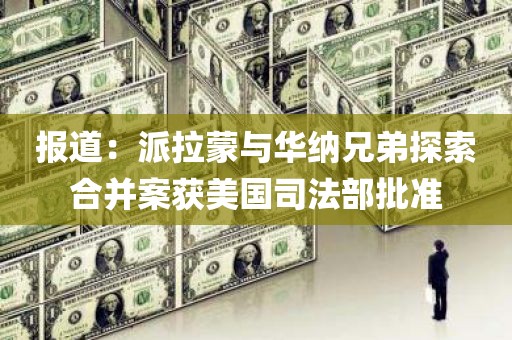 报道：派拉蒙与华纳兄弟探索合并案获美国司法部批准