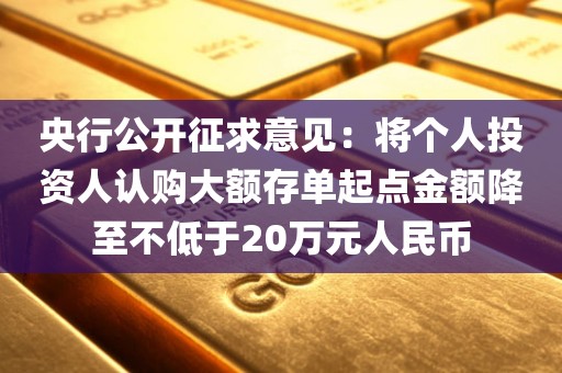 央行公开征求意见：将个人投资人认购大额存单起点金额降至不低于20万元人民币