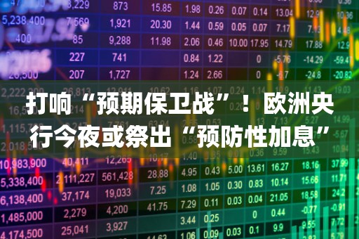 打响“预期保卫战	”！欧洲央行今夜或祭出“预防性加息”