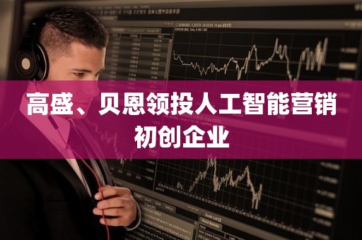 高盛、贝恩领投人工智能营销初创企业