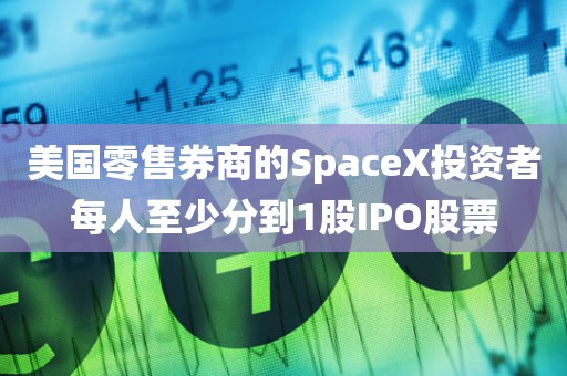 美国零售券商的SpaceX投资者每人至少分到1股IPO股票