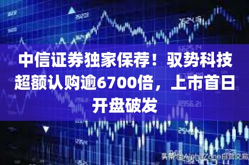 中信证券独家保荐！驭势科技超额认购逾6700倍，上市首日开盘破发