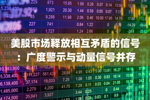 美股市场释放相互矛盾的信号：广度警示与动量信号并存