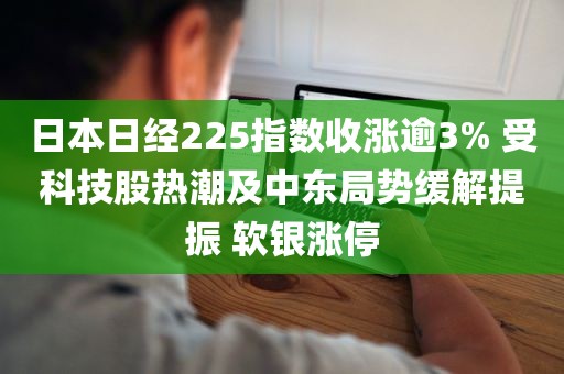日本日经225指数收涨逾3% 受科技股热潮及中东局势缓解提振 软银涨停