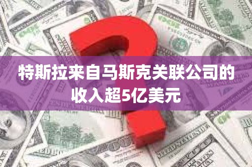 特斯拉来自马斯克关联公司的收入超5亿美元
