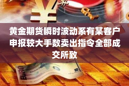 黄金期货瞬时波动系有某客户申报较大手数卖出指令全部成交所致