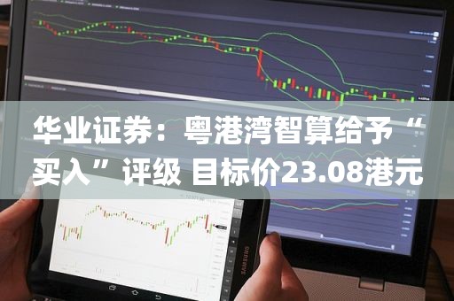 华业证券：粤港湾智算给予“买入”评级 目标价23.08港元